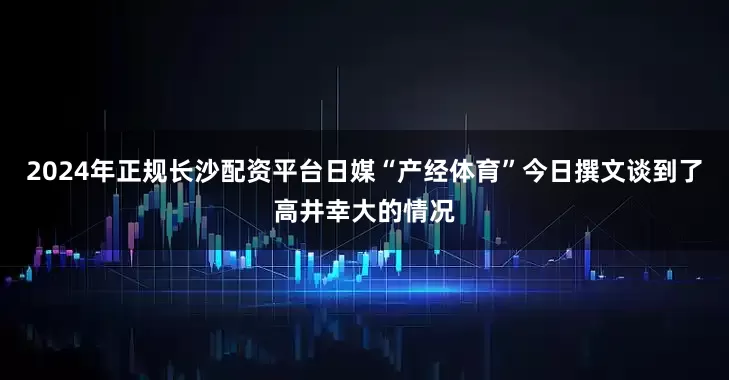 2024年正规长沙配资平台　　日媒“产经体育”今日撰文谈到了高井幸大的情况