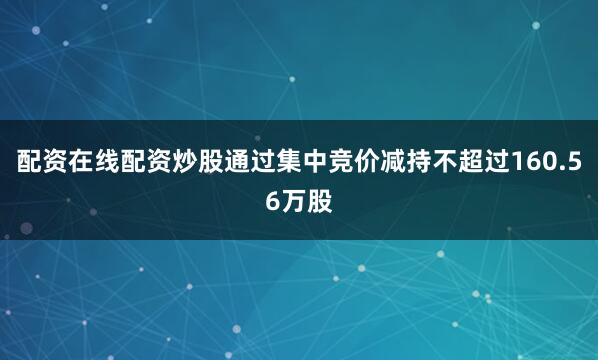 配资在线配资炒股通过集中竞价减持不超过160.56万股