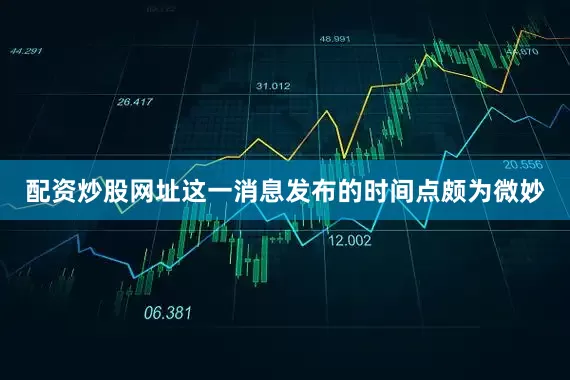 配资炒股网址　　这一消息发布的时间点颇为微妙