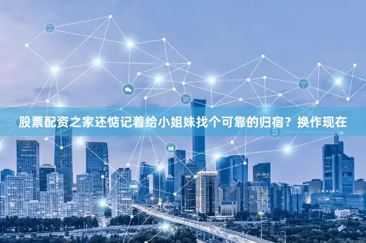 股票配资之家还惦记着给小姐妹找个可靠的归宿？换作现在