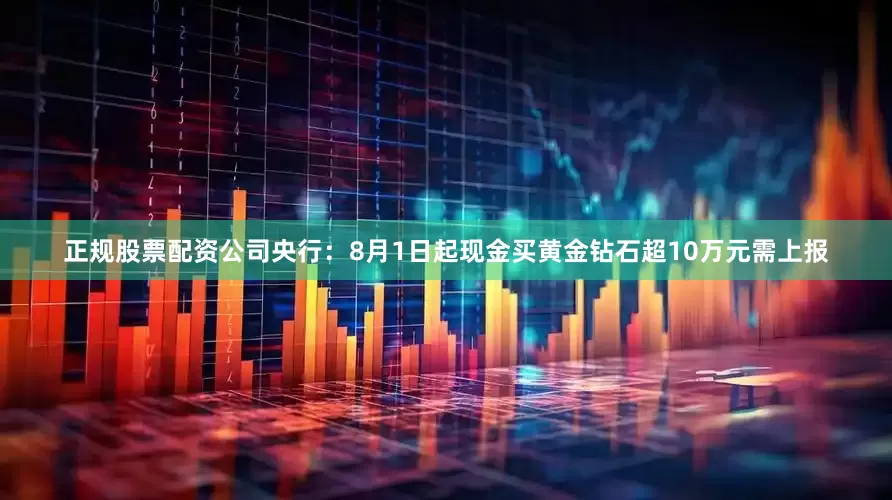 正规股票配资公司央行：8月1日起现金买黄金钻石超10万元需上报