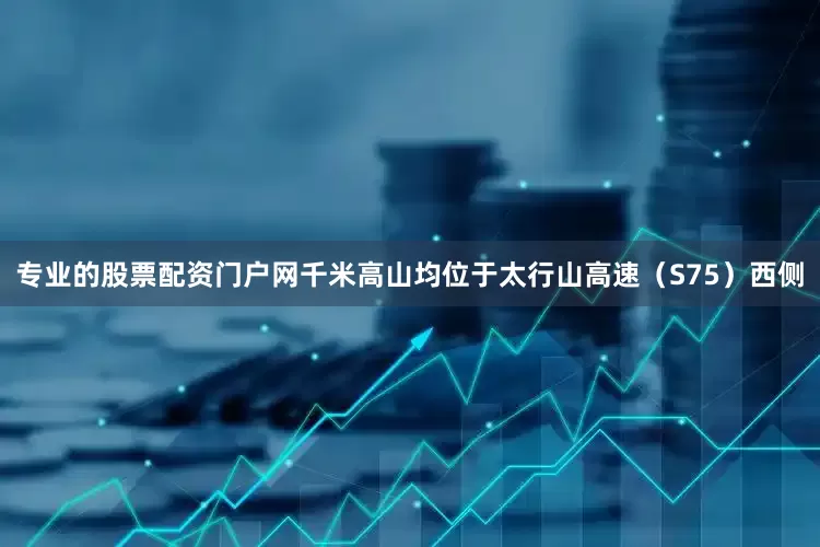 专业的股票配资门户网千米高山均位于太行山高速（S75）西侧