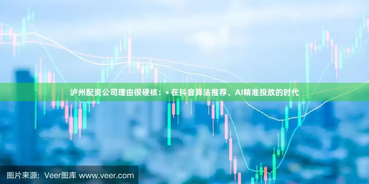泸州配资公司理由很硬核：• 在抖音算法推荐、AI精准投放的时代