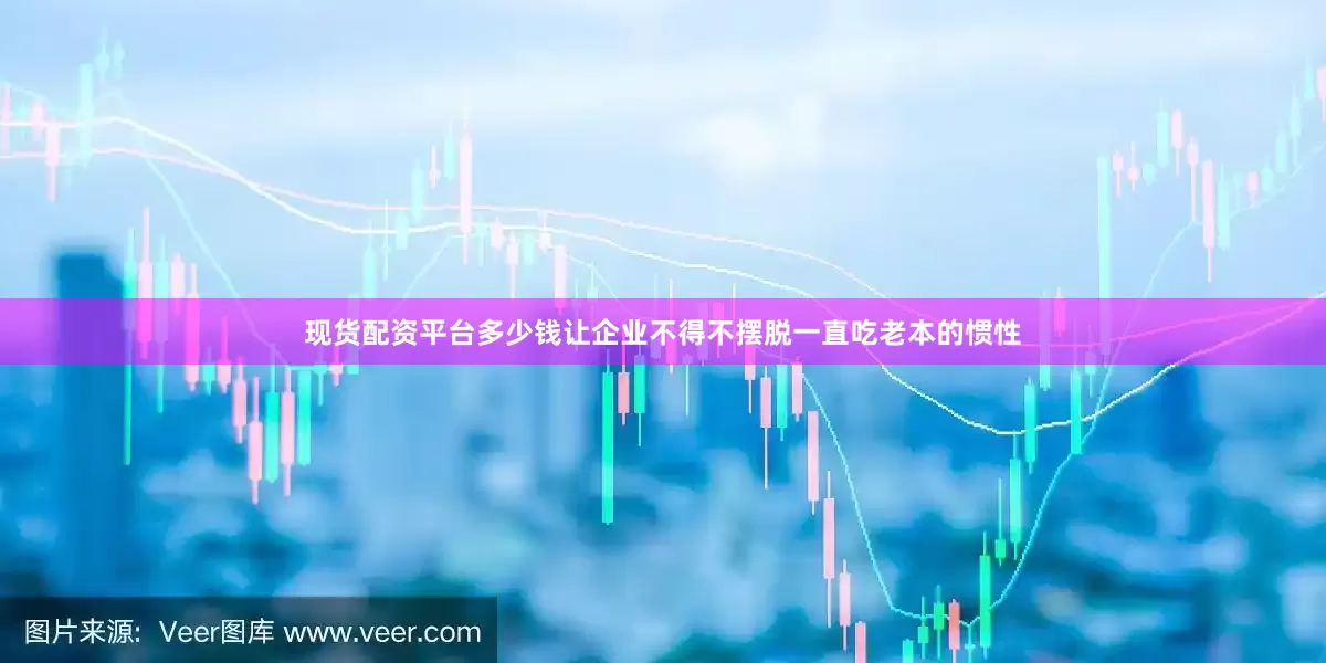现货配资平台多少钱让企业不得不摆脱一直吃老本的惯性