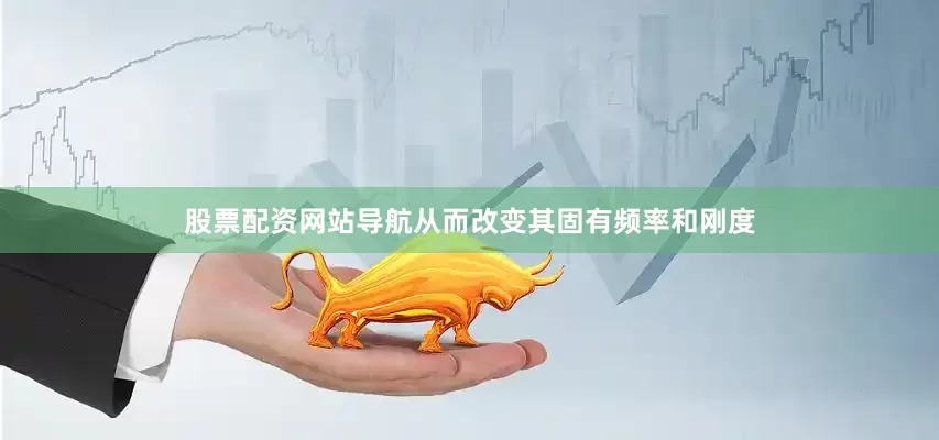 股票配资网站导航从而改变其固有频率和刚度