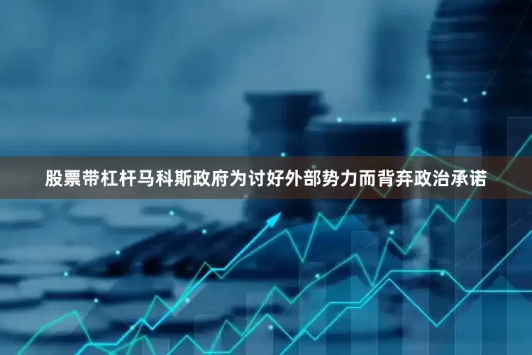 股票带杠杆马科斯政府为讨好外部势力而背弃政治承诺
