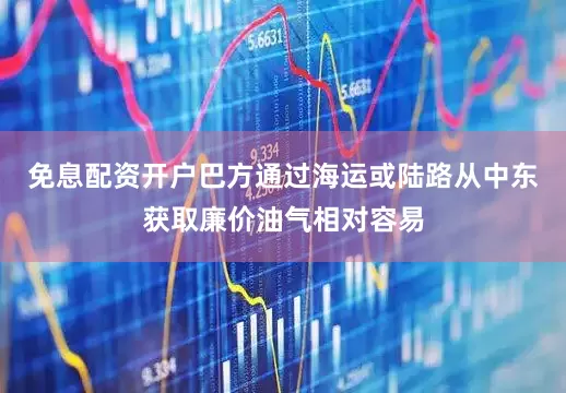 免息配资开户巴方通过海运或陆路从中东获取廉价油气相对容易