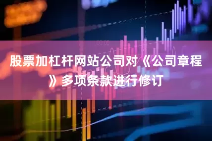 股票加杠杆网站公司对《公司章程》多项条款进行修订