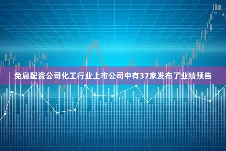 免息配资公司化工行业上市公司中有37家发布了业绩预告