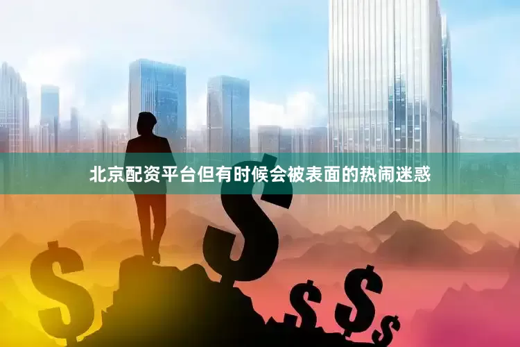 北京配资平台但有时候会被表面的热闹迷惑