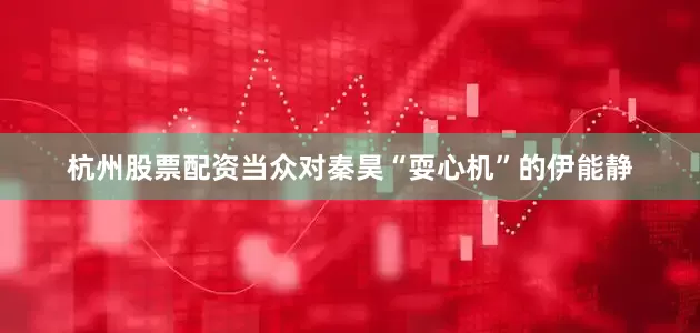 杭州股票配资当众对秦昊“耍心机”的伊能静