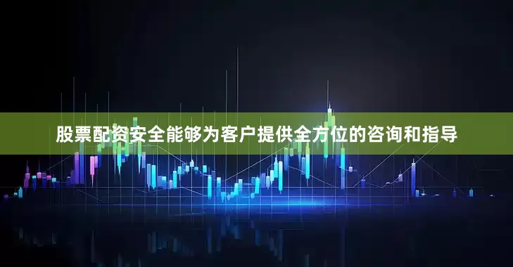股票配资安全能够为客户提供全方位的咨询和指导