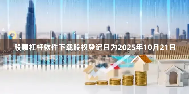 股票杠杆软件下载股权登记日为2025年10月21日