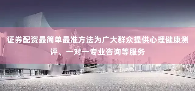证券配资最简单最准方法为广大群众提供心理健康测评、一对一专业咨询等服务